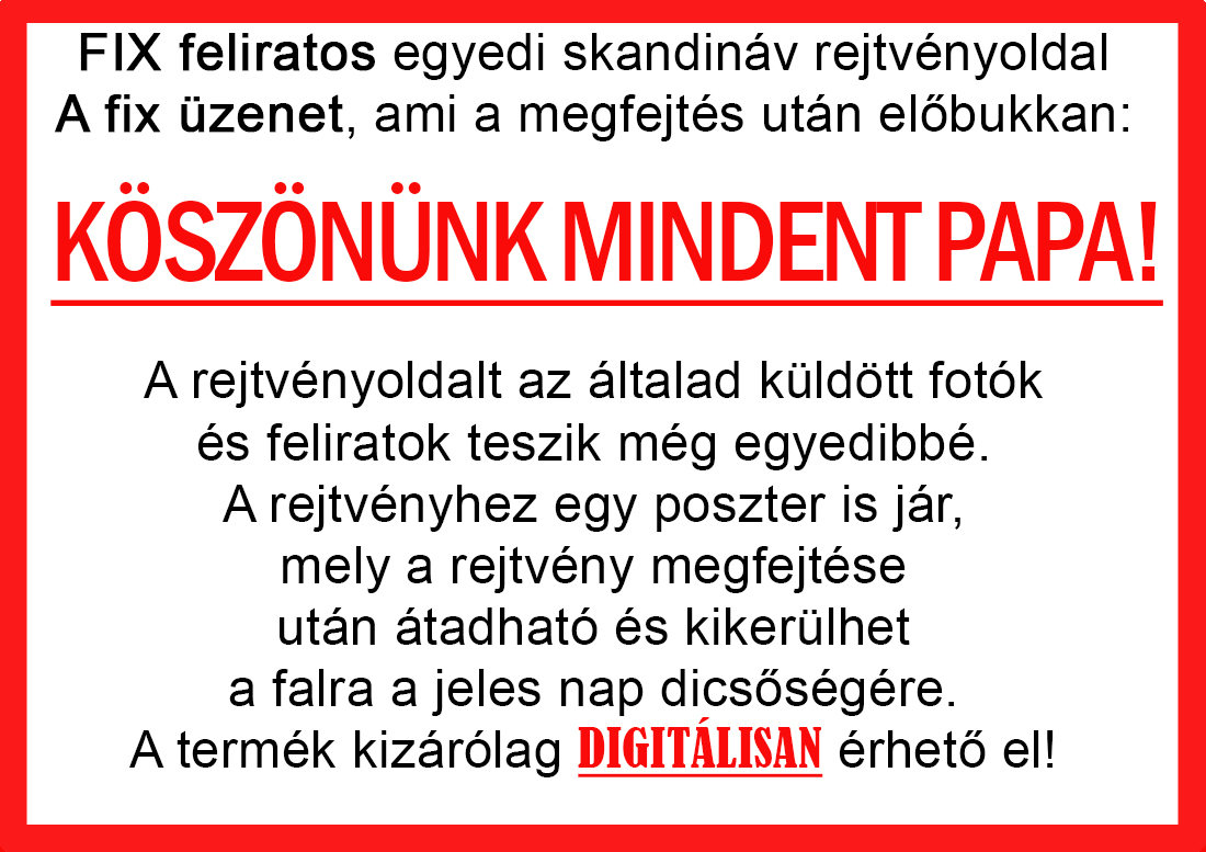 Skandináv keresztrejtvények szókereső, Vicces ajándék fotóval, Rejtvény, Papának, Nagyinak, Mamának, Ballagásra, Nagyinak, Anyának Apunak. Kerek évfordulóra születésnapokra nőnek, férfinak. Bababejelentő, sorsjegy. Kislány, kisfiú bejelentő, keresztszülő felkérő. Nászajándék, Nőknek. Barátnőnek, Feleségnek, Anyáknak, Férfiaknak, Férjnek, Apának, Karácsonyi Ajándék, Legötletesebb, Nagyszülőknek, Időseknek, Nagymamának, Anyósnak, Tiniknek, Szülőknek, Pároknak. Anyák napjára, Valentin napra, Apák napja, Tanárnőnek, diplomára.