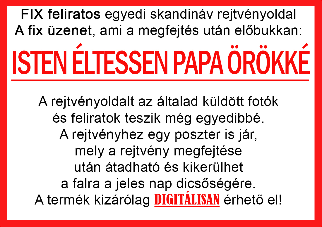 Skandináv keresztrejtvények szókereső, Vicces ajándék fotóval, Rejtvény, Papának, Nagyinak, Mamának, Ballagásra, Nagyinak, Anyának Apunak. Kerek évfordulóra születésnapokra nőnek, férfinak. Bababejelentő, sorsjegy. Kislány, kisfiú bejelentő, keresztszülő felkérő. Nászajándék, Nőknek. Barátnőnek, Feleségnek, Anyáknak, Férfiaknak, Férjnek, Apának, Karácsonyi Ajándék, Legötletesebb, Nagyszülőknek, Időseknek, Nagymamának, Anyósnak, Tiniknek, Szülőknek, Pároknak. Anyák napjára, Valentin napra, Apák napja, Tanárnőnek, diplomára.
