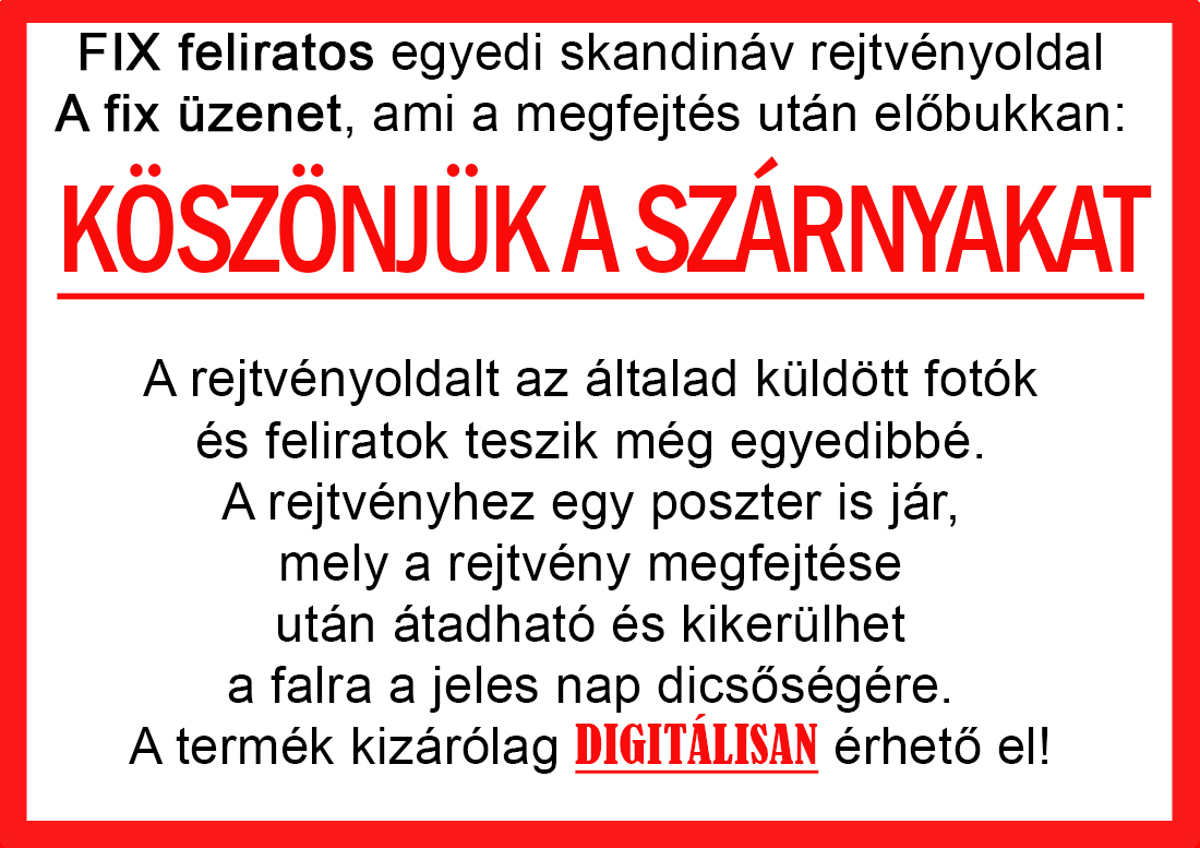 Skandináv keresztrejtvények szókereső, Vicces ajándék fotóval, Rejtvény, Papának, Nagyinak, Mamának, Ballagásra, Nagyinak, Anyának Apunak. Kerek évfordulóra születésnapokra nőnek, férfinak. Bababejelentő, sorsjegy. Kislány, kisfiú bejelentő, keresztszülő felkérő. Nászajándék, Nőknek. Barátnőnek, Feleségnek, Anyáknak, Férfiaknak, Férjnek, Apának, Karácsonyi Ajándék, Legötletesebb, Nagyszülőknek, Időseknek, Nagymamának, Anyósnak, Tiniknek, Szülőknek, Pároknak. Anyák napjára, Valentin napra, Apák napja, Tanárnőnek, diplomára.