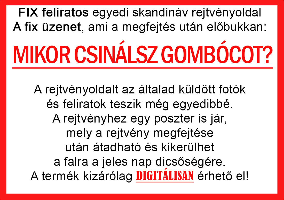 Skandináv keresztrejtvények szókereső, Vicces ajándék fotóval, Rejtvény, Papának, Nagyinak, Mamának, Ballagásra, Nagyinak, Anyának Apunak. Kerek évfordulóra születésnapokra nőnek, férfinak. Bababejelentő, sorsjegy. Kislány, kisfiú bejelentő, keresztszülő felkérő. Nászajándék, Nőknek. Barátnőnek, Feleségnek, Anyáknak, Férfiaknak, Férjnek, Apának, Karácsonyi Ajándék, Legötletesebb, Nagyszülőknek, Időseknek, Nagymamának, Anyósnak, Tiniknek, Szülőknek, Pároknak. Anyák napjára, Valentin napra, Apák napja, Tanárnőnek, diplomára.
