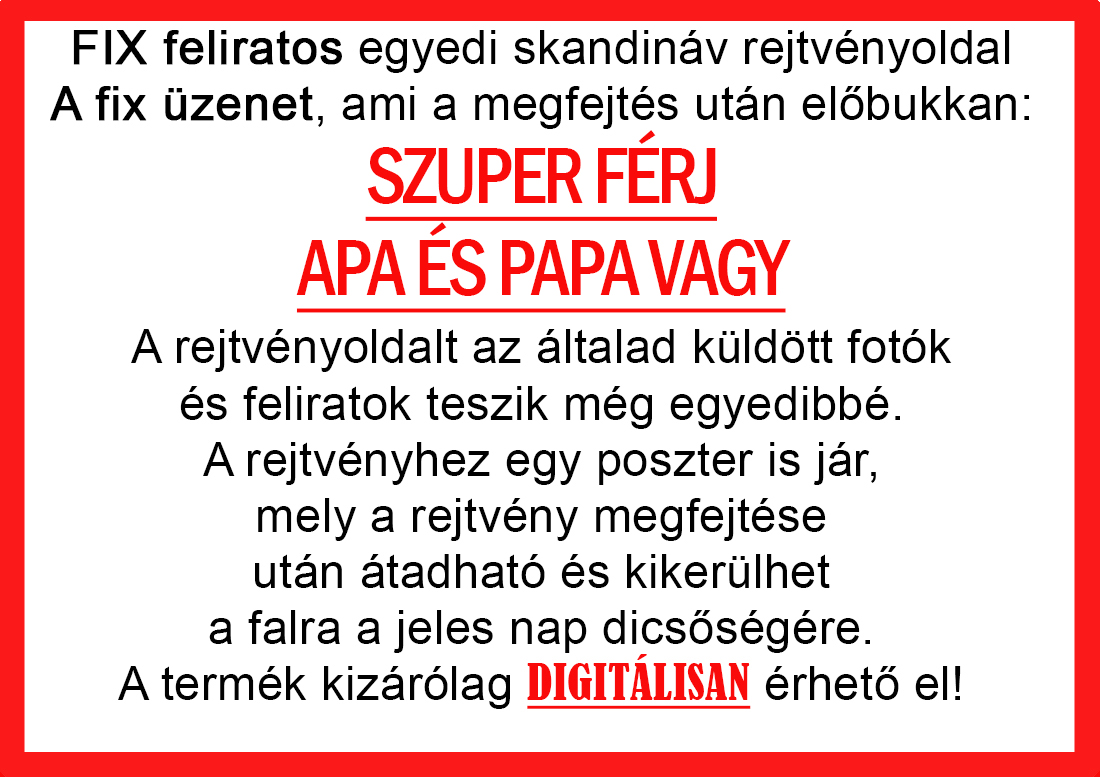 Skandináv keresztrejtvények szókereső, Vicces ajándék fotóval, Rejtvény, Papának, Nagyinak, Mamának, Ballagásra, Nagyinak, Anyának Apunak. Kerek évfordulóra születésnapokra nőnek, férfinak. Bababejelentő, sorsjegy. Kislány, kisfiú bejelentő, keresztszülő felkérő. Nászajándék, Nőknek. Barátnőnek, Feleségnek, Anyáknak, Férfiaknak, Férjnek, Apának, Karácsonyi Ajándék, Legötletesebb, Nagyszülőknek, Időseknek, Nagymamának, Anyósnak, Tiniknek, Szülőknek, Pároknak. Anyák napjára, Valentin napra, Apák napja, Tanárnőnek, diplomára.