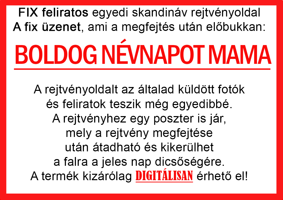 Skandináv keresztrejtvények szókereső, Vicces ajándék fotóval, Rejtvény, Papának, Nagyinak, Mamának, Ballagásra, Nagyinak, Anyának Apunak. Kerek évfordulóra születésnapokra nőnek, férfinak. Bababejelentő, sorsjegy. Kislány, kisfiú bejelentő, keresztszülő felkérő. Nászajándék, Nőknek. Barátnőnek, Feleségnek, Anyáknak, Férfiaknak, Férjnek, Apának, Karácsonyi Ajándék, Legötletesebb, Nagyszülőknek, Időseknek, Nagymamának, Anyósnak, Tiniknek, Szülőknek, Pároknak. Anyák napjára, Valentin napra, Apák napja, Tanárnőnek, diplomára.