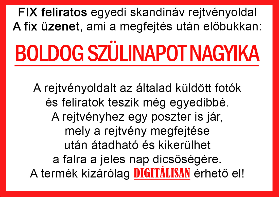Skandináv keresztrejtvények szókereső, Vicces ajándék fotóval, Rejtvény, Papának, Nagyinak, Mamának, Ballagásra, Nagyinak, Anyának Apunak. Kerek évfordulóra születésnapokra nőnek, férfinak. Bababejelentő, sorsjegy. Kislány, kisfiú bejelentő, keresztszülő felkérő. Nászajándék, Nőknek. Barátnőnek, Feleségnek, Anyáknak, Férfiaknak, Férjnek, Apának, Karácsonyi Ajándék, Legötletesebb, Nagyszülőknek, Időseknek, Nagymamának, Anyósnak, Tiniknek, Szülőknek, Pároknak. Anyák napjára, Valentin napra, Apák napja, Tanárnőnek, diplomára.