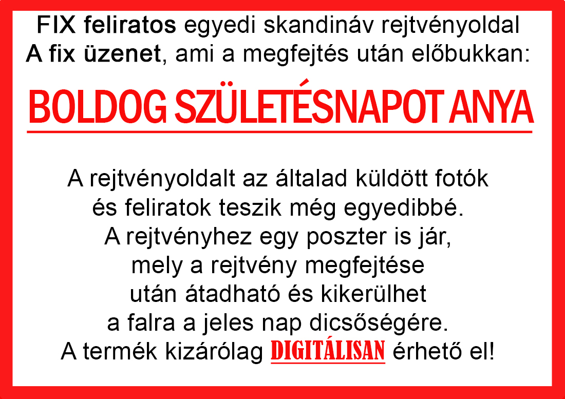 Skandináv keresztrejtvények szókereső, Vicces ajándék fotóval, Rejtvény, Papának, Nagyinak, Mamának, Ballagásra, Nagyinak, Anyának Apunak. Kerek évfordulóra születésnapokra nőnek, férfinak. Bababejelentő, sorsjegy. Kislány, kisfiú bejelentő, keresztszülő felkérő. Nászajándék, Nőknek. Barátnőnek, Feleségnek, Anyáknak, Férfiaknak, Férjnek, Apának, Karácsonyi Ajándék, Legötletesebb, Nagyszülőknek, Időseknek, Nagymamának, Anyósnak, Tiniknek, Szülőknek, Pároknak. Anyák napjára, Valentin napra, Apák napja, Tanárnőnek, diplomára.