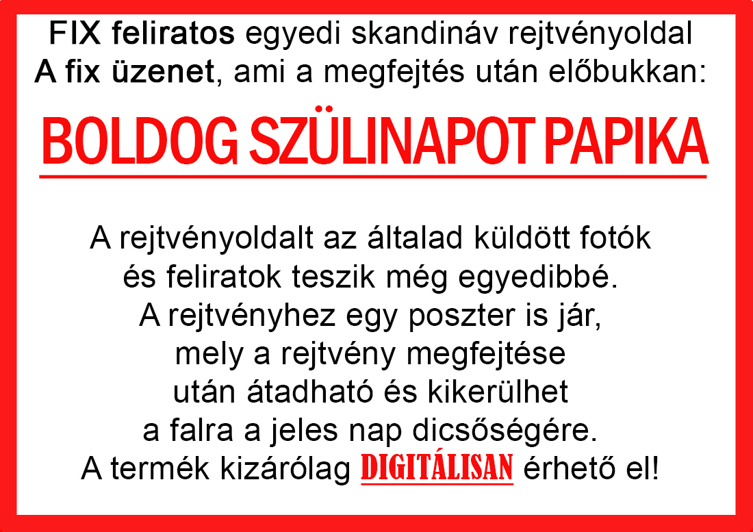 Skandináv keresztrejtvények szókereső, Vicces ajándék fotóval, Rejtvény, Papának, Nagyinak, Mamának, Ballagásra, Nagyinak, Anyának Apunak. Kerek évfordulóra születésnapokra nőnek, férfinak. Bababejelentő, sorsjegy. Kislány, kisfiú bejelentő, keresztszülő felkérő. Nászajándék, Nőknek. Barátnőnek, Feleségnek, Anyáknak, Férfiaknak, Férjnek, Apának, Karácsonyi Ajándék, Legötletesebb, Nagyszülőknek, Időseknek, Nagymamának, Anyósnak, Tiniknek, Szülőknek, Pároknak. Anyák napjára, Valentin napra, Apák napja, Tanárnőnek, diplomára.