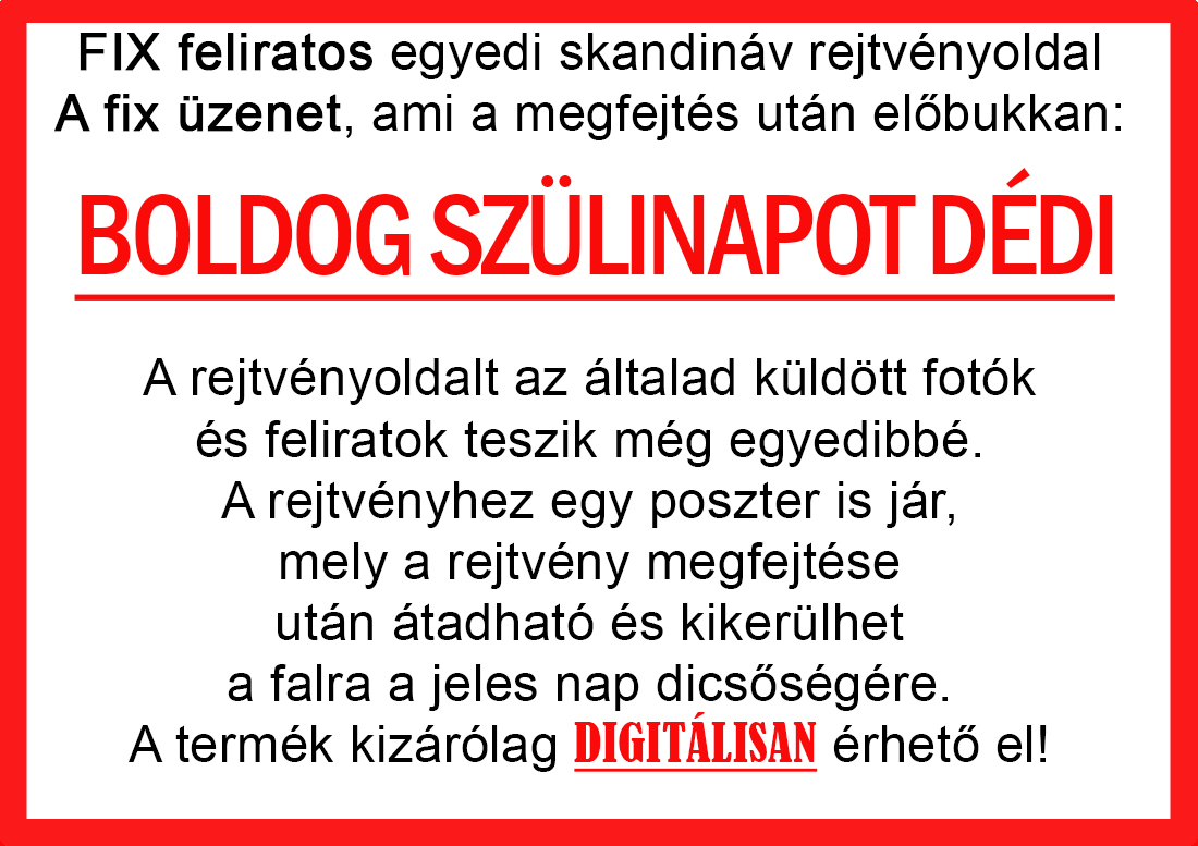 Skandináv keresztrejtvények szókereső, Vicces ajándék fotóval, Rejtvény, Papának, Nagyinak, Mamának, Ballagásra, Nagyinak, Anyának Apunak. Kerek évfordulóra születésnapokra nőnek, férfinak. Bababejelentő, sorsjegy. Kislány, kisfiú bejelentő, keresztszülő felkérő. Nászajándék, Nőknek. Barátnőnek, Feleségnek, Anyáknak, Férfiaknak, Férjnek, Apának, Karácsonyi Ajándék, Legötletesebb, Nagyszülőknek, Időseknek, Nagymamának, Anyósnak, Tiniknek, Szülőknek, Pároknak. Anyák napjára, Valentin napra, Apák napja, Tanárnőnek, diplomára.