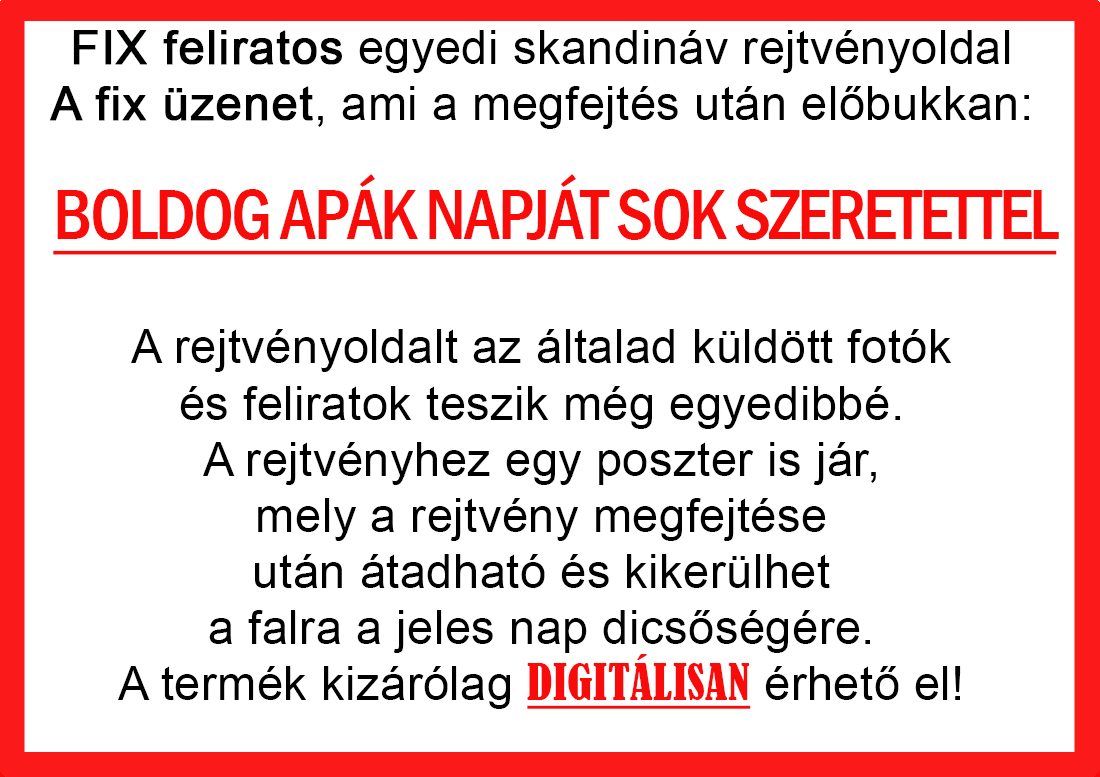 Skandináv keresztrejtvények szókereső, Vicces ajándék fotóval, Rejtvény, Papának, Nagyinak, Mamának, Ballagásra, Nagyinak, Anyának Apunak. Kerek évfordulóra születésnapokra nőnek, férfinak. Bababejelentő, sorsjegy. Kislány, kisfiú bejelentő, keresztszülő felkérő. Nászajándék, Nőknek. Barátnőnek, Feleségnek, Anyáknak, Férfiaknak, Férjnek, Apának, Karácsonyi Ajándék, Legötletesebb, Nagyszülőknek, Időseknek, Nagymamának, Anyósnak, Tiniknek, Szülőknek, Pároknak. Anyák napjára, Valentin napra, Apák napja, Tanárnőnek, diplomára.